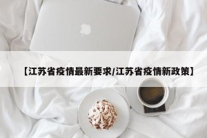 【江苏省疫情最新要求/江苏省疫情新政策】