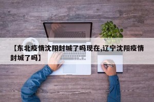 【东北疫情沈阳封城了吗现在,辽宁沈阳疫情封城了吗】