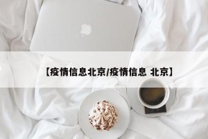 【疫情信息北京/疫情信息 北京】