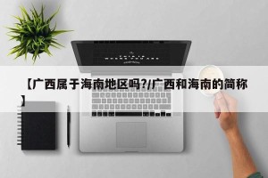 【广西属于海南地区吗?/广西和海南的简称】