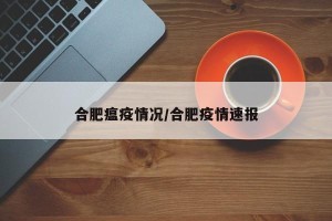 合肥瘟疫情况/合肥疫情速报