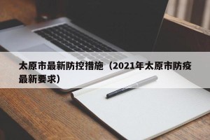 太原市最新防控措施（2021年太原市防疫最新要求）