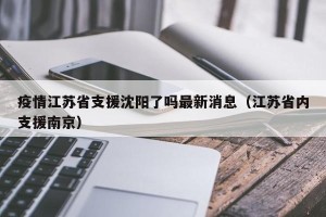 疫情江苏省支援沈阳了吗最新消息（江苏省内支援南京）