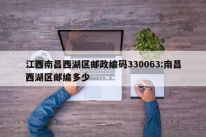 江西南昌西湖区邮政编码330063:南昌西湖区邮编多少