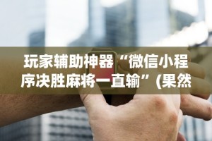 玩家辅助神器“微信小程序决胜麻将一直输”(果然有透视挂)