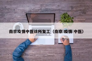 南京疫情中医诊所复工（南京 疫情 中医）