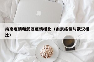 南京疫情和武汉疫情相比（南京疫情与武汉相比）