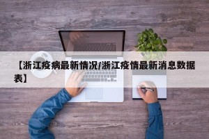 【浙江疫病最新情况/浙江疫情最新消息数据表】