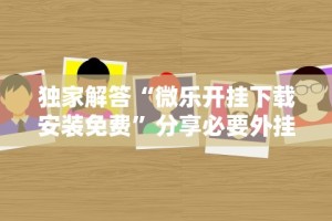独家解答“微乐开挂下载安装免费”分享必要外挂教程