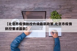 【北京市疫情防控升级最新政策,北京市疫情防控要求最新】