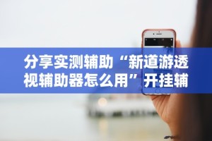 分享实测辅助“新道游透视辅助器怎么用”开挂辅助详细步骤