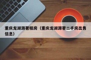 重庆龙湖源著租房（重庆龙湖源著二手房出售信息）