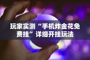 玩家实测“手机炸金花免费挂”详细开挂玩法
