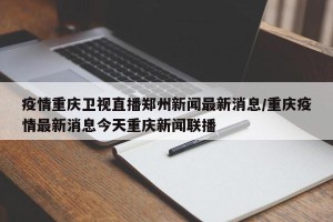 疫情重庆卫视直播郑州新闻最新消息/重庆疫情最新消息今天重庆新闻联播