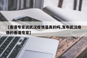 【香港专家说武汉疫情是真的吗,发布武汉疫情的香港专家】