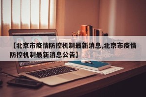 【北京市疫情防控机制最新消息,北京市疫情防控机制最新消息公告】