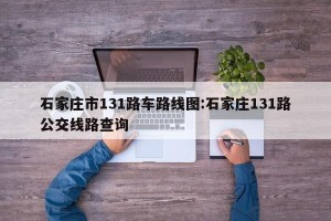 石家庄市131路车路线图:石家庄131路公交线路查询