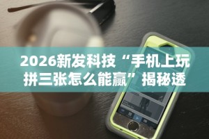 2026新发科技“手机上玩拼三张怎么能赢”揭秘透视辅助万能挂用法