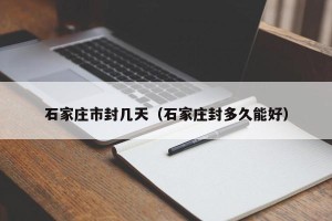 石家庄市封几天（石家庄封多久能好）