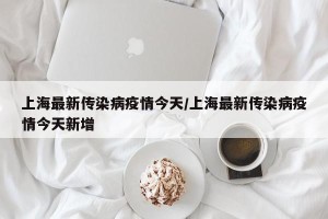 上海最新传染病疫情今天/上海最新传染病疫情今天新增