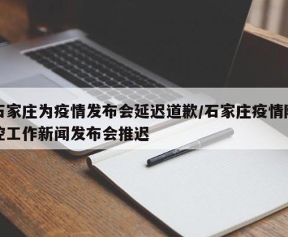 石家庄为疫情发布会延迟道歉/石家庄疫情防控工作新闻发布会推迟
