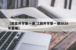 【南昌开学第一课,江西开学第一课2020年直播】