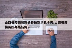 山西省疫情管理长春最新消息今天/山西省疫情防控办最新提示