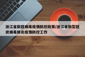 浙江省新冠病毒疫情防控政策/浙江省新型冠状病毒肺炎疫情防控工作