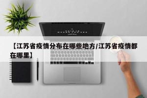 【江苏省疫情分布在哪些地方/江苏省疫情都在哪里】