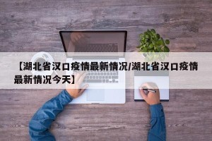 【湖北省汉口疫情最新情况/湖北省汉口疫情最新情况今天】