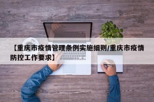 【重庆市疫情管理条例实施细则/重庆市疫情防控工作要求】