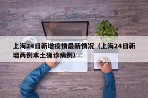 上海24日新增疫情最新情况（上海24日新增两例本土确诊病例）