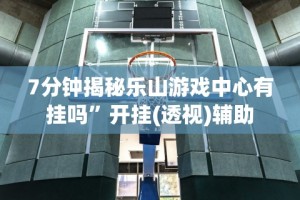 7分钟揭秘乐山游戏中心有挂吗”开挂(透视)辅助