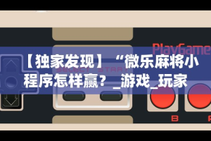 【独家发现】“微乐麻将小程序怎样赢？_游戏_玩家_工具