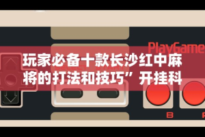 玩家必备十款长沙红中麻将的打法和技巧”开挂科技辅助神器手机