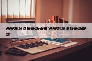 西安机场防疫最新通知/西安机场防疫最新规定