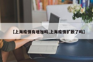 【上海疫情有增加吗,上海疫情扩散了吗】
