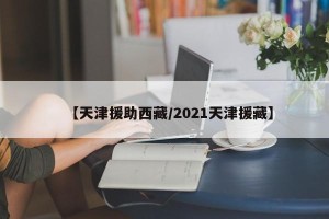 【天津援助西藏/2021天津援藏】