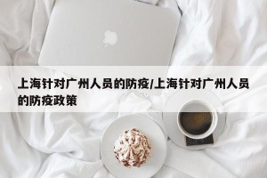上海针对广州人员的防疫/上海针对广州人员的防疫政策