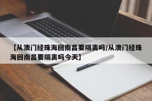 【从澳门经珠海回南昌要隔离吗/从澳门经珠海回南昌要隔离吗今天】