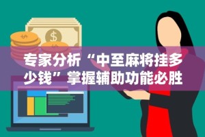 专家分析“中至麻将挂多少钱”掌握辅助功能必胜规则