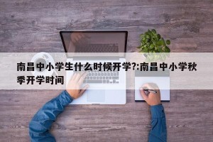 南昌中小学生什么时候开学?:南昌中小学秋季开学时间
