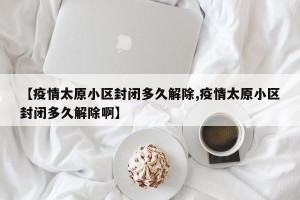 【疫情太原小区封闭多久解除,疫情太原小区封闭多久解除啊】