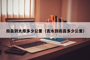 南昌到太原多少公里（吉水到南昌多少公里）