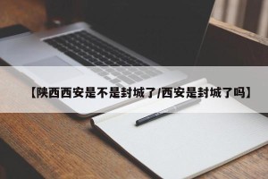 【陕西西安是不是封城了/西安是封城了吗】