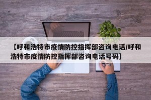【呼和浩特市疫情防控指挥部咨询电话/呼和浩特市疫情防控指挥部咨询电话号码】