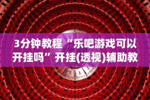 3分钟教程“乐吧游戏可以开挂吗”开挂(透视)辅助教程