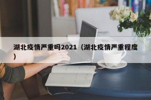 湖北疫情严重吗2021（湖北疫情严重程度）