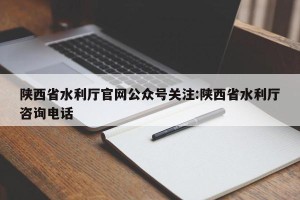 陕西省水利厅官网公众号关注:陕西省水利厅咨询电话