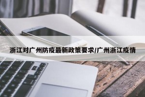 浙江对广州防疫最新政策要求/广州浙江疫情